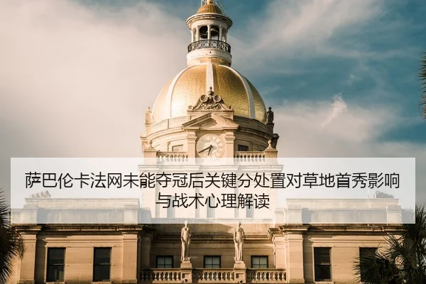 萨巴伦卡法网未能夺冠后关键分处置对草地首秀影响与战术心理解读