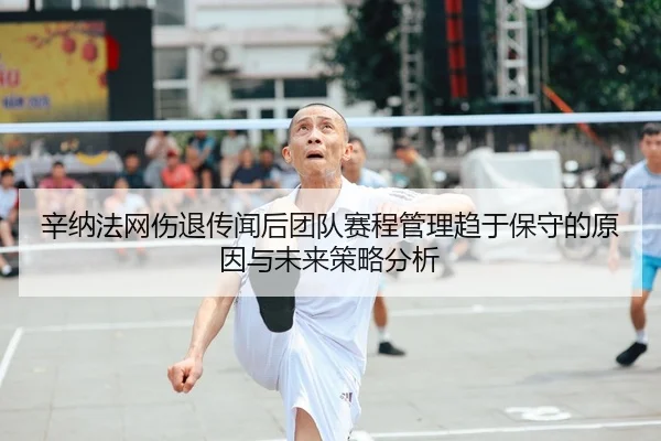 辛纳法网伤退传闻后团队赛程管理趋于保守的原因与未来策略分析