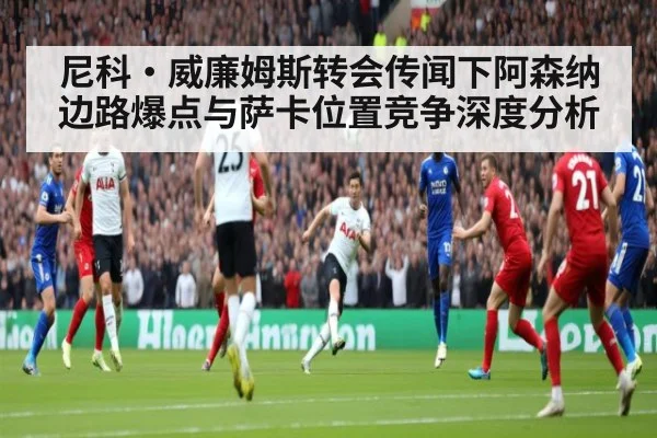 尼科·威廉姆斯转会传闻下阿森纳边路爆点与萨卡位置竞争深度分析