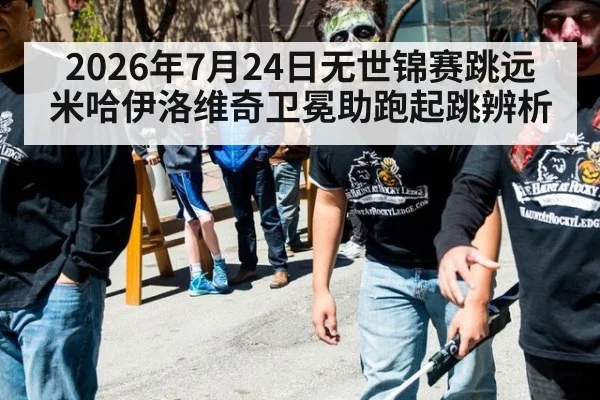 2026年7月24日无世锦赛跳远 米哈伊洛维奇卫冕助跑起跳辨析